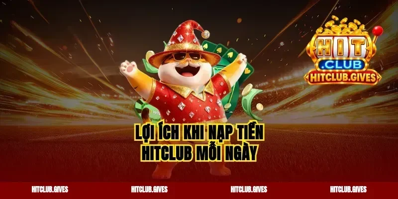 Lợi ích khi nạp tiền Hitclub mỗi ngày